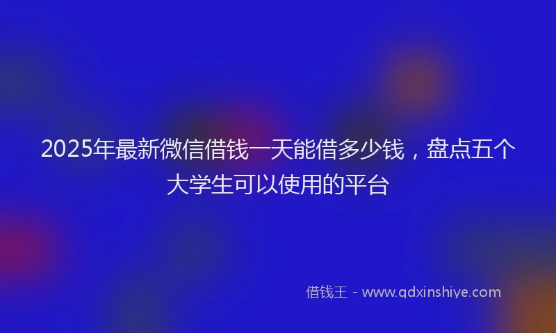 2025年最新微信借钱一天能借多少钱，盘点五个大学生可以使用的平台