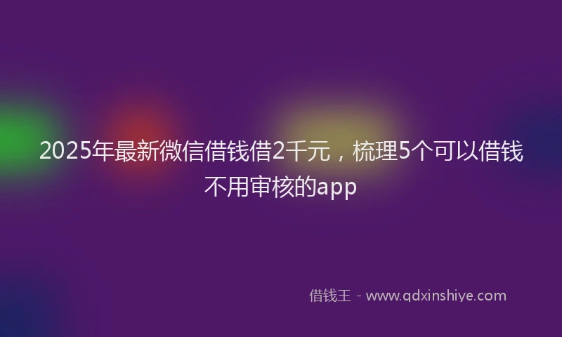 2025年最新微信借钱借2千元，梳理5个可以借钱不用审核的app
