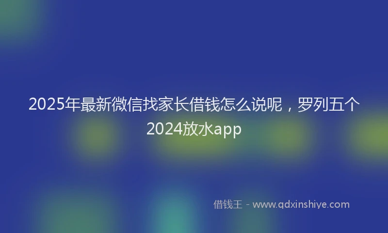 2025年最新微信找家长借钱怎么说呢，罗列五个2024放水app