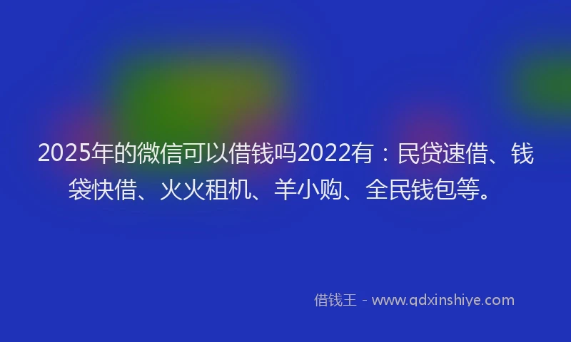 2025年的微信可以借钱吗2022有：民贷速借、钱袋快借、火火租机、羊小购、全民钱包等。