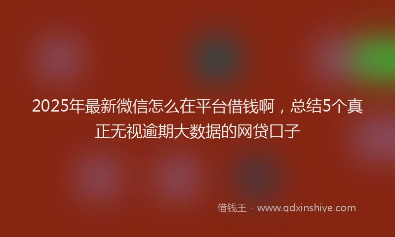 2025年最新微信怎么在平台借钱啊，总结5个真正无视逾期大数据的网贷口子