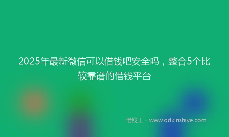 2025年最新微信可以借钱吧安全吗，整合5个比较靠谱的借钱平台