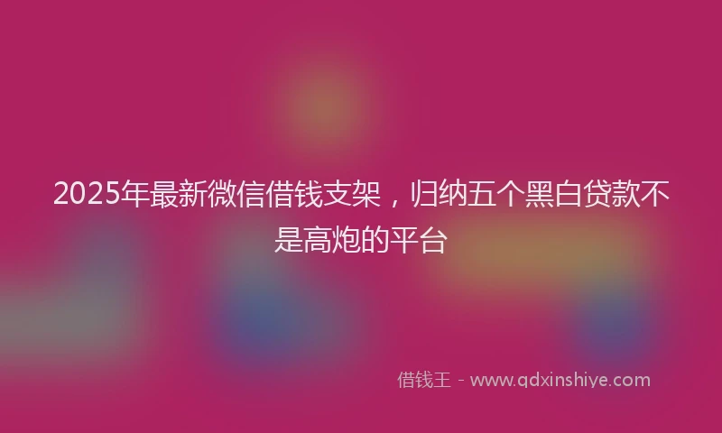 2025年最新微信借钱支架，归纳五个黑白贷款不是高炮的平台