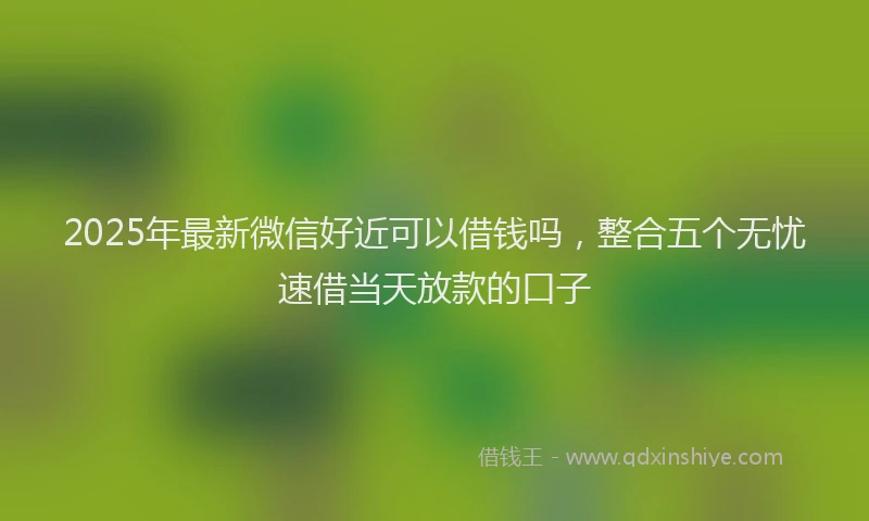 2025年最新微信好近可以借钱吗，整合五个无忧速借当天放款的口子
