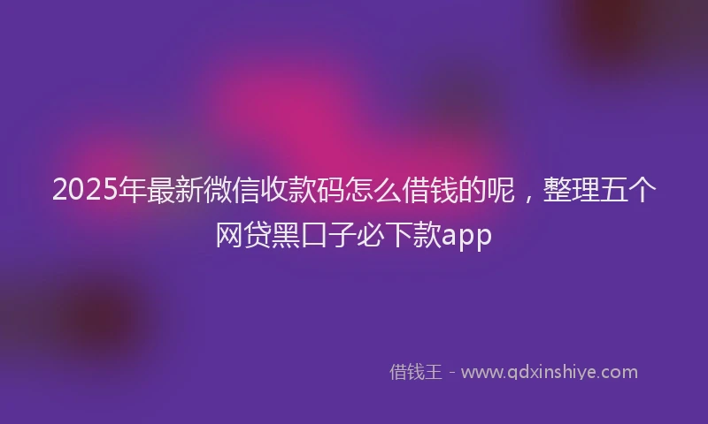 2025年最新微信收款码怎么借钱的呢，整理五个网贷黑口子必下款app