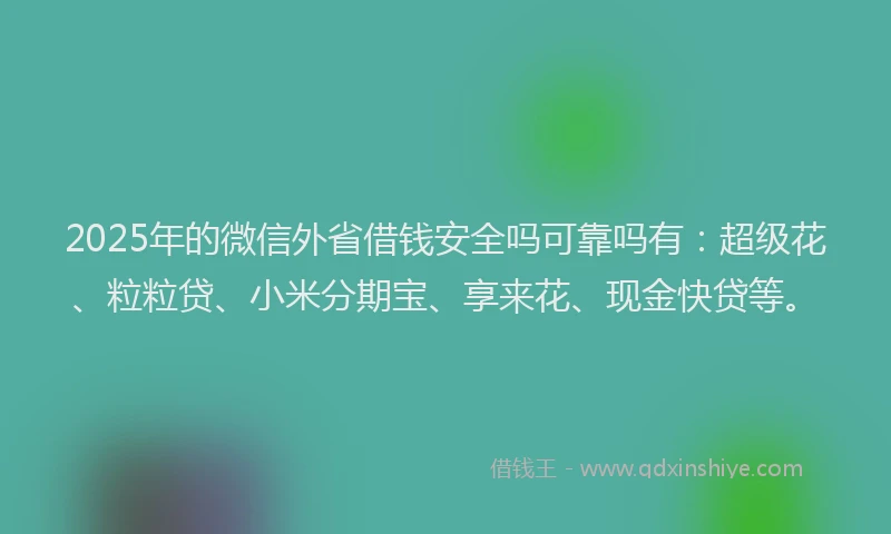 2025年的微信外省借钱安全吗可靠吗有：超级花、粒粒贷、小米分期宝、享来花、现金快贷等。