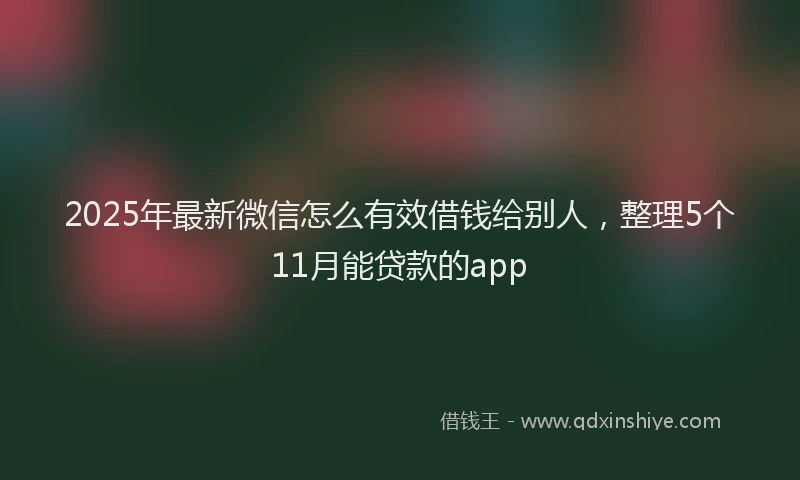 2025年最新微信怎么有效借钱给别人，整理5个11月能贷款的app