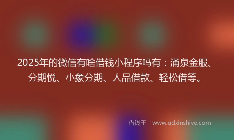 2025年的微信有啥借钱小程序吗有：涌泉金服、分期悦、小象分期、人品借款、轻松借等。