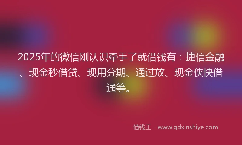 2025年的微信刚认识牵手了就借钱有：捷信金融、现金秒借贷、现用分期、通过放、现金侠快借通等。