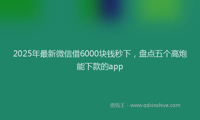 2025年最新微信借6000块钱秒下，盘点五个高炮能下款的app