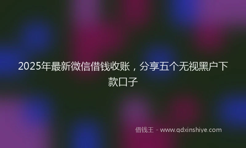 2025年最新微信借钱收账，分享五个无视黑户下款口子