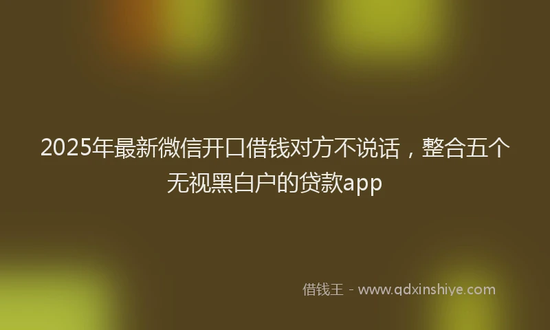 2025年最新微信开口借钱对方不说话，整合五个无视黑白户的贷款app