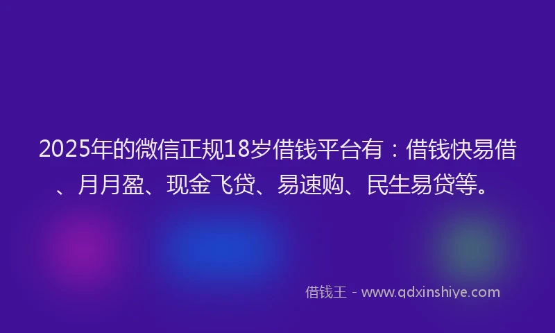 2025年的微信正规18岁借钱平台有：借钱快易借、月月盈、现金飞贷、易速购、民生易贷等。