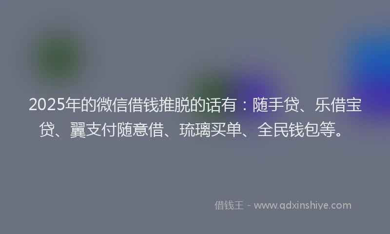 2025年的微信借钱推脱的话有：随手贷、乐借宝贷、翼支付随意借、琉璃买单、全民钱包等。