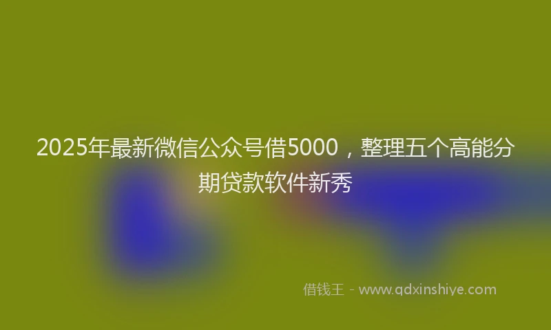 2025年最新微信公众号借5000，整理五个高能分期贷款软件新秀