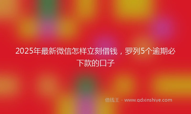 2025年最新微信怎样立刻借钱，罗列5个逾期必下款的口子