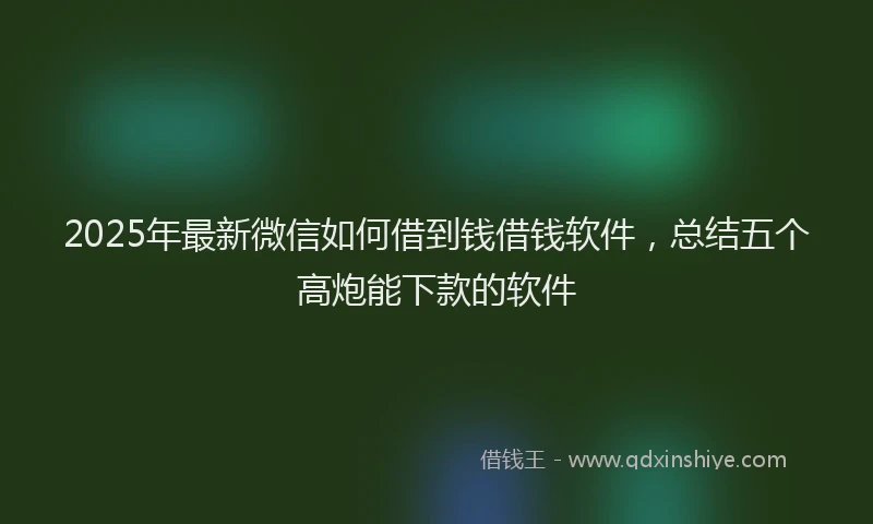 2025年最新微信如何借到钱借钱软件，总结五个高炮能下款的软件