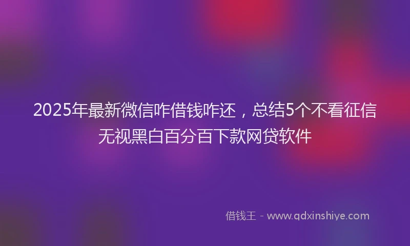 2025年最新微信咋借钱咋还，总结5个不看征信无视黑白百分百下款网贷软件