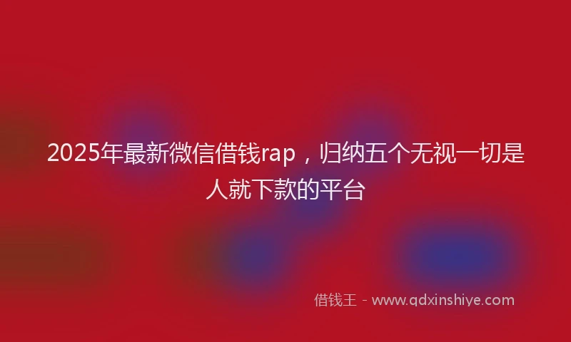 2025年最新微信借钱rap，归纳五个无视一切是人就下款的平台