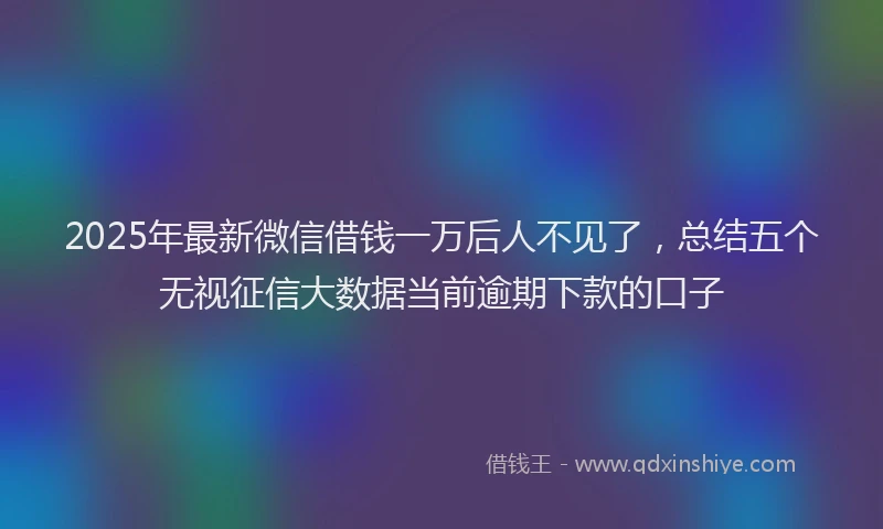 2025年最新微信借钱一万后人不见了，总结五个无视征信大数据当前逾期下款的口子