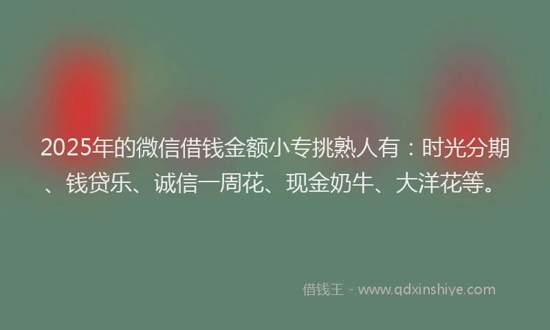 2025年的微信借钱金额小专挑熟人有：时光分期、钱贷乐、诚信一周花、现金奶牛、大洋花等。
