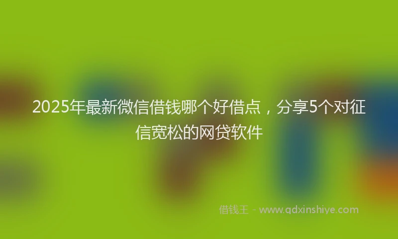2025年最新微信借钱哪个好借点，分享5个对征信宽松的网贷软件
