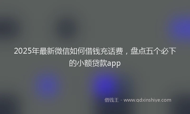 2025年最新微信如何借钱充话费，盘点五个必下的小额贷款app