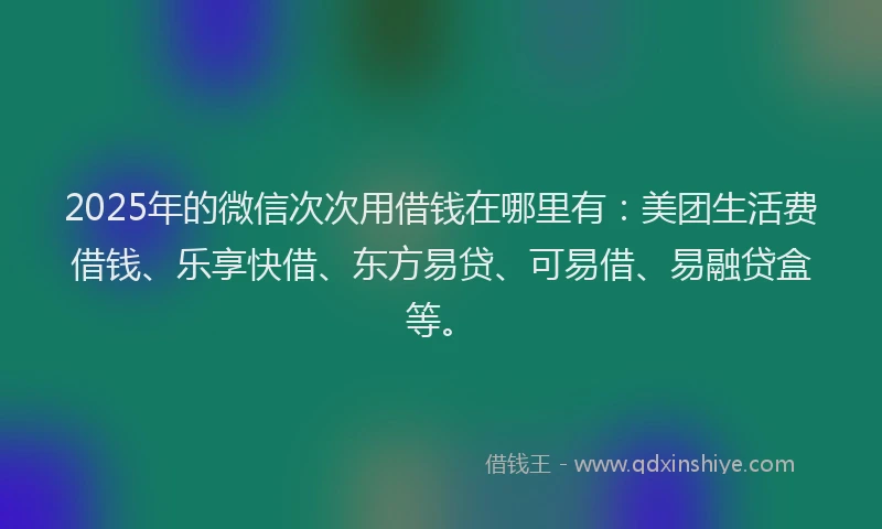 2025年的微信次次用借钱在哪里有：美团生活费借钱、乐享快借、东方易贷、可易借、易融贷盒等。