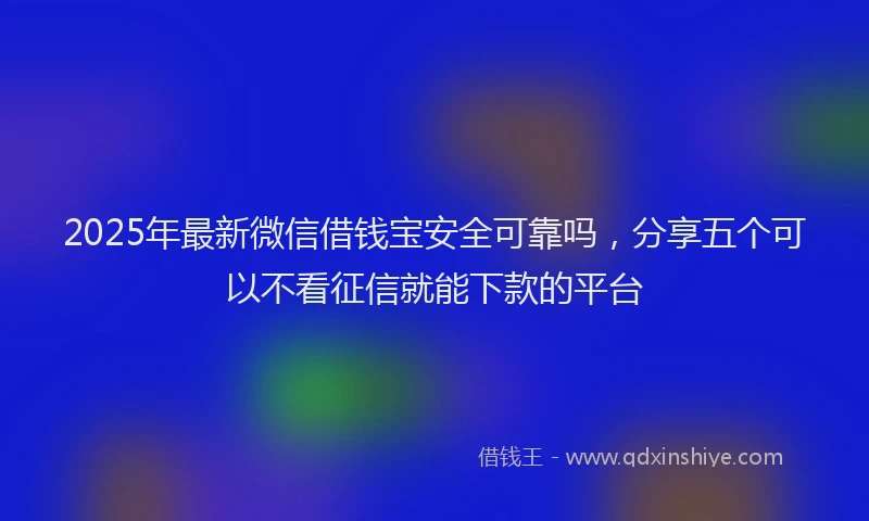 2025年最新微信借钱宝安全可靠吗，分享五个可以不看征信就能下款的平台
