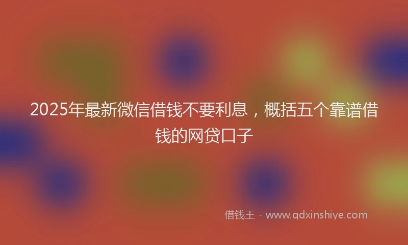 2025年最新微信借钱不要利息，概括五个靠谱借钱的网贷口子
