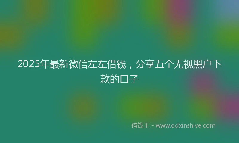 2025年最新微信左左借钱，分享五个无视黑户下款的口子