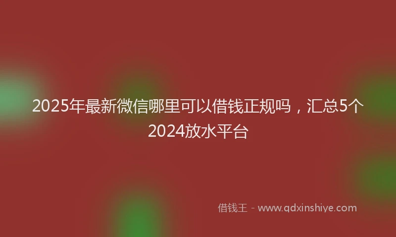 2025年最新微信哪里可以借钱正规吗，汇总5个2024放水平台