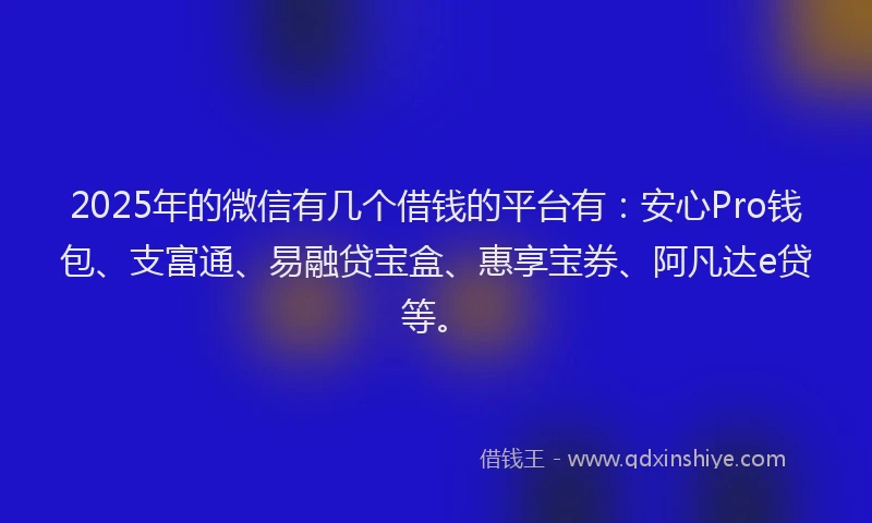2025年的微信有几个借钱的平台有：安心Pro钱包、支富通、易融贷宝盒、惠享宝券、阿凡达e贷等。