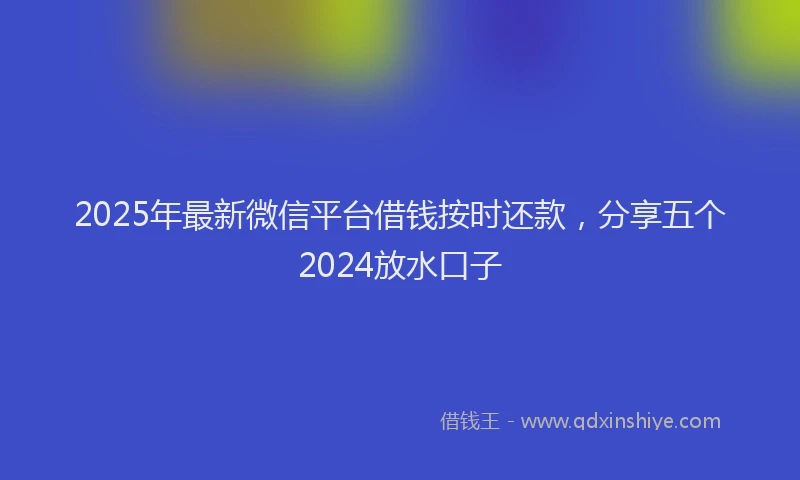 2025年最新微信平台借钱按时还款，分享五个2024放水口子