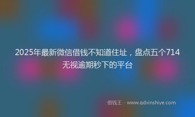 2025年最新微信借钱不知道住址，盘点五个714无视逾期秒下的平台
