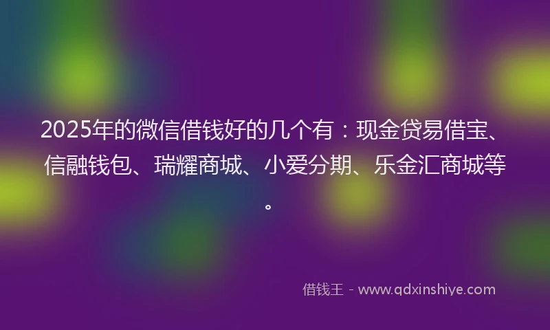 2025年的微信借钱好的几个有：现金贷易借宝、信融钱包、瑞耀商城、小爱分期、乐金汇商城等。