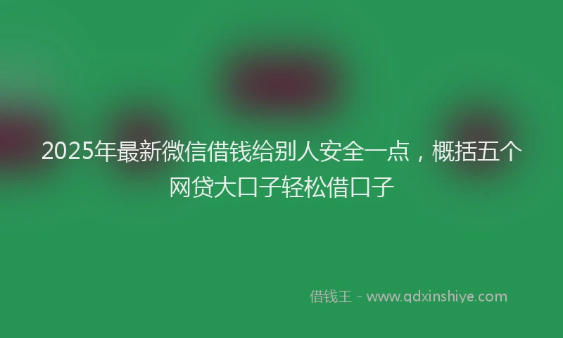 2025年最新微信借钱给别人安全一点，概括五个网贷大口子轻松借口子