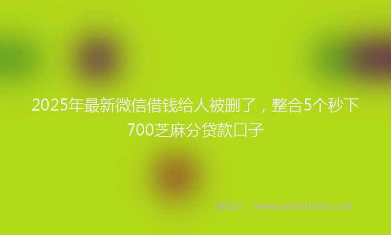 2025年最新微信借钱给人被删了，整合5个秒下700芝麻分贷款口子