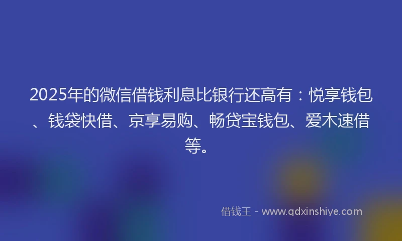 2025年的微信借钱利息比银行还高有：悦享钱包、钱袋快借、京享易购、畅贷宝钱包、爱木速借等。