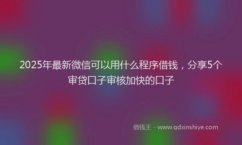 2025年最新微信可以用什么程序借钱，分享5个审贷口子审核加快的口子
