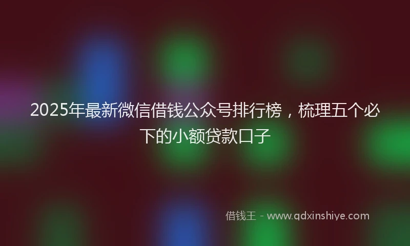 2025年最新微信借钱公众号排行榜，梳理五个必下的小额贷款口子