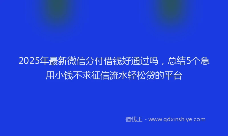 2025年最新微信分付借钱好通过吗，总结5个急用小钱不求征信流水轻松贷的平台