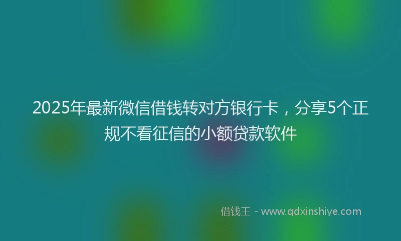 2025年最新微信借钱转对方银行卡，分享5个正规不看征信的小额贷款软件