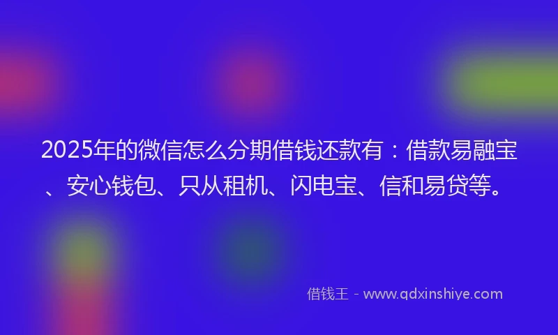 2025年的微信怎么分期借钱还款有：借款易融宝、安心钱包、只从租机、闪电宝、信和易贷等。