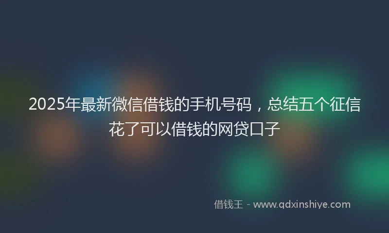 2025年最新微信借钱的手机号码，总结五个征信花了可以借钱的网贷口子