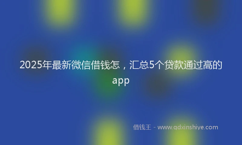 2025年最新微信借钱怎，汇总5个贷款通过高的app