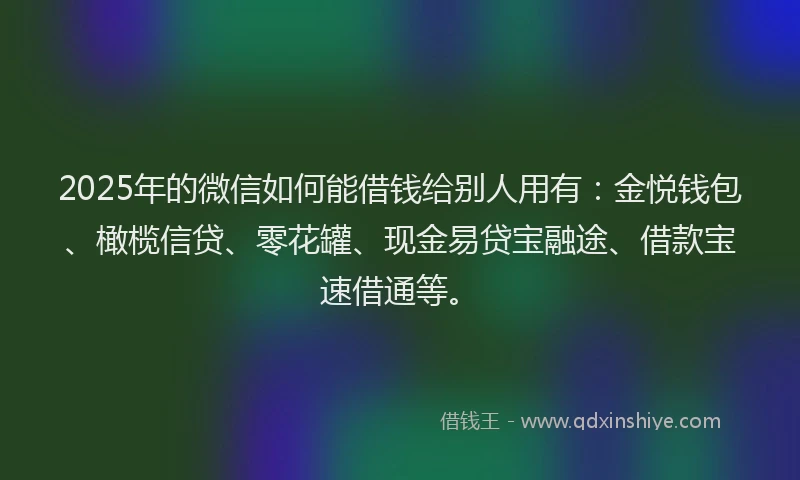 2025年的微信如何能借钱给别人用有：金悦钱包、橄榄信贷、零花罐、现金易贷宝融途、借款宝速借通等。