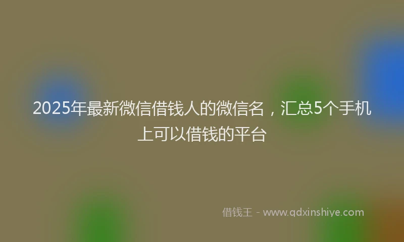 2025年最新微信借钱人的微信名，汇总5个手机上可以借钱的平台