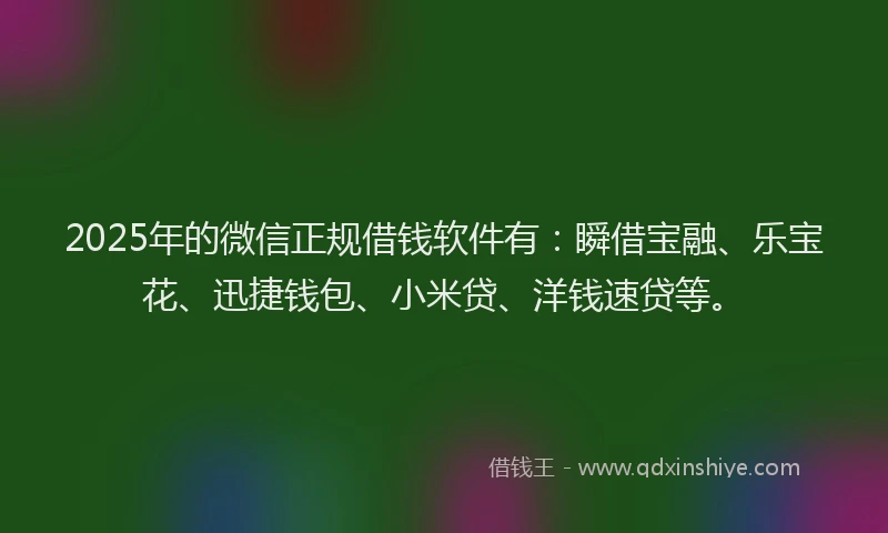 2025年的微信正规借钱软件有：瞬借宝融、乐宝花、迅捷钱包、小米贷、洋钱速贷等。