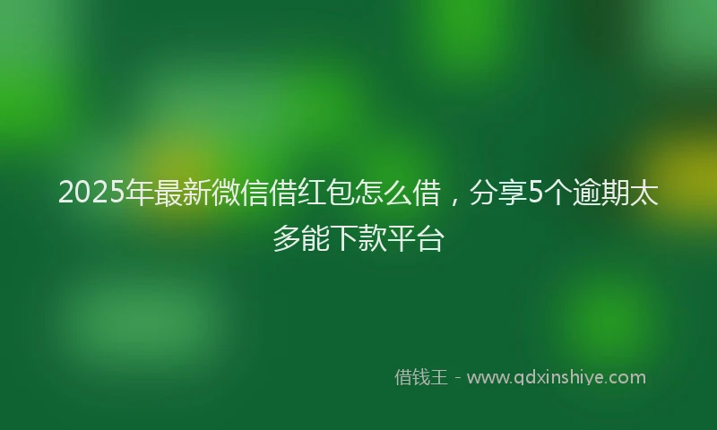 2025年最新微信借红包怎么借，分享5个逾期太多能下款平台